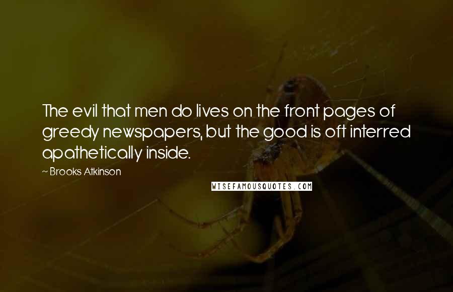 Brooks Atkinson Quotes: The evil that men do lives on the front pages of greedy newspapers, but the good is oft interred apathetically inside.