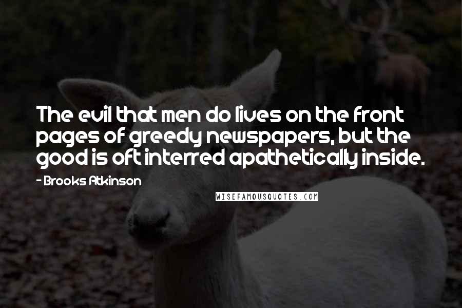 Brooks Atkinson Quotes: The evil that men do lives on the front pages of greedy newspapers, but the good is oft interred apathetically inside.