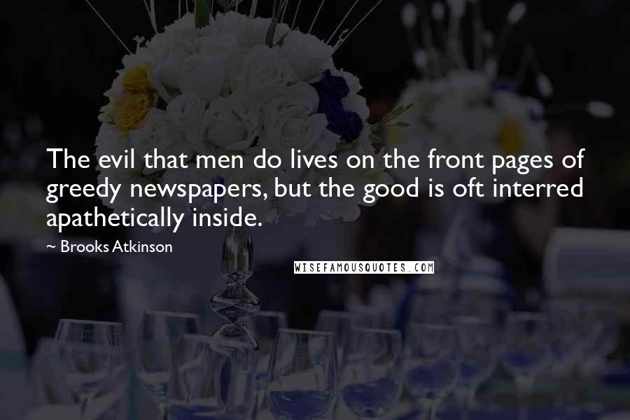 Brooks Atkinson Quotes: The evil that men do lives on the front pages of greedy newspapers, but the good is oft interred apathetically inside.