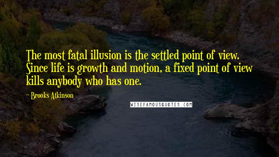 Brooks Atkinson Quotes: The most fatal illusion is the settled point of view. Since life is growth and motion, a fixed point of view kills anybody who has one.