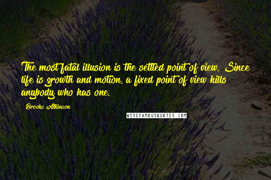 Brooks Atkinson Quotes: The most fatal illusion is the settled point of view. Since life is growth and motion, a fixed point of view kills anybody who has one.