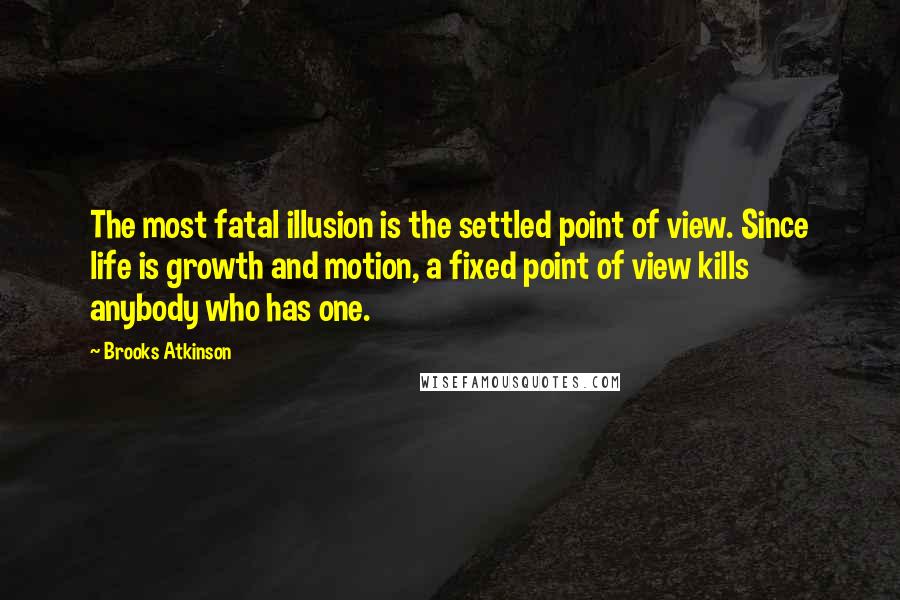 Brooks Atkinson Quotes: The most fatal illusion is the settled point of view. Since life is growth and motion, a fixed point of view kills anybody who has one.