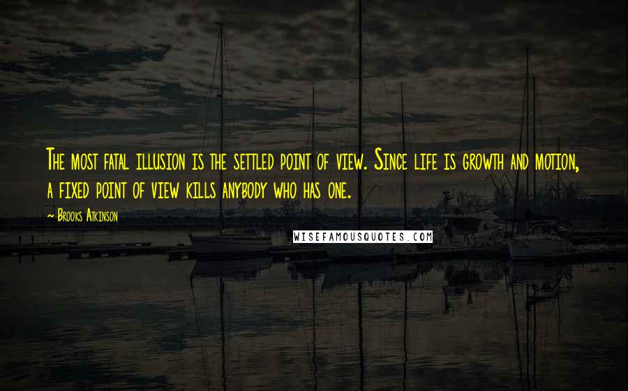 Brooks Atkinson Quotes: The most fatal illusion is the settled point of view. Since life is growth and motion, a fixed point of view kills anybody who has one.