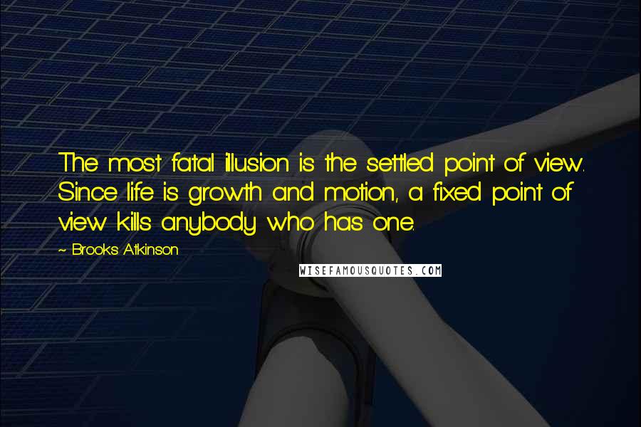 Brooks Atkinson Quotes: The most fatal illusion is the settled point of view. Since life is growth and motion, a fixed point of view kills anybody who has one.