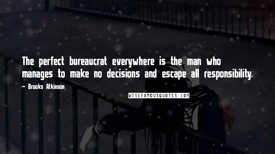 Brooks Atkinson Quotes: The perfect bureaucrat everywhere is the man who manages to make no decisions and escape all responsibility.