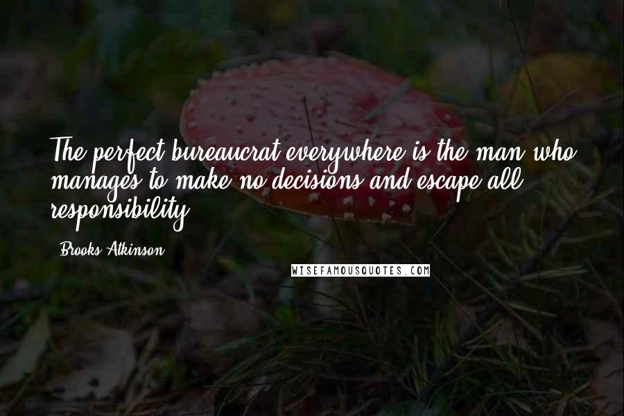 Brooks Atkinson Quotes: The perfect bureaucrat everywhere is the man who manages to make no decisions and escape all responsibility.