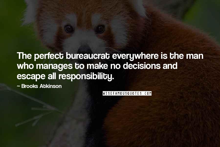 Brooks Atkinson Quotes: The perfect bureaucrat everywhere is the man who manages to make no decisions and escape all responsibility.