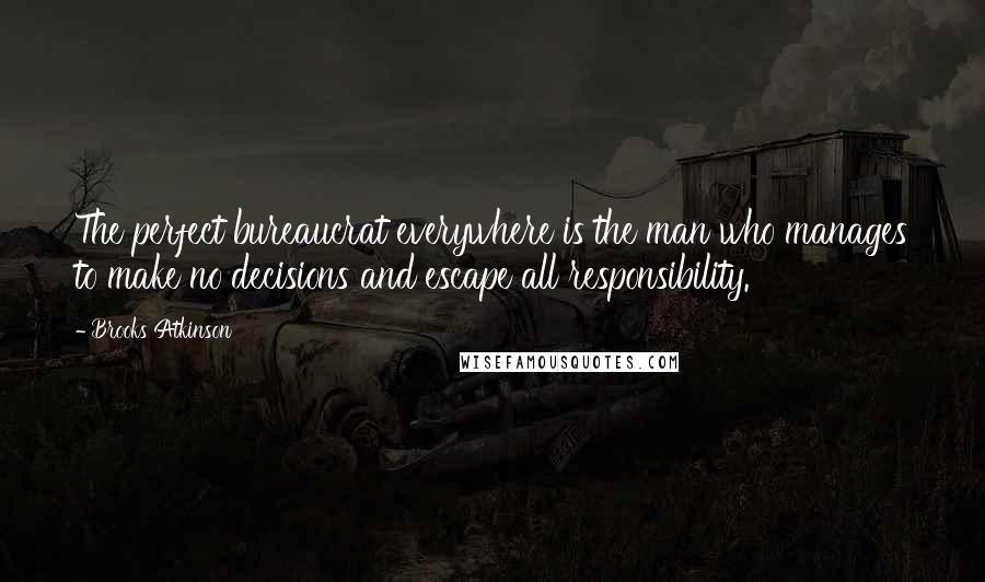 Brooks Atkinson Quotes: The perfect bureaucrat everywhere is the man who manages to make no decisions and escape all responsibility.