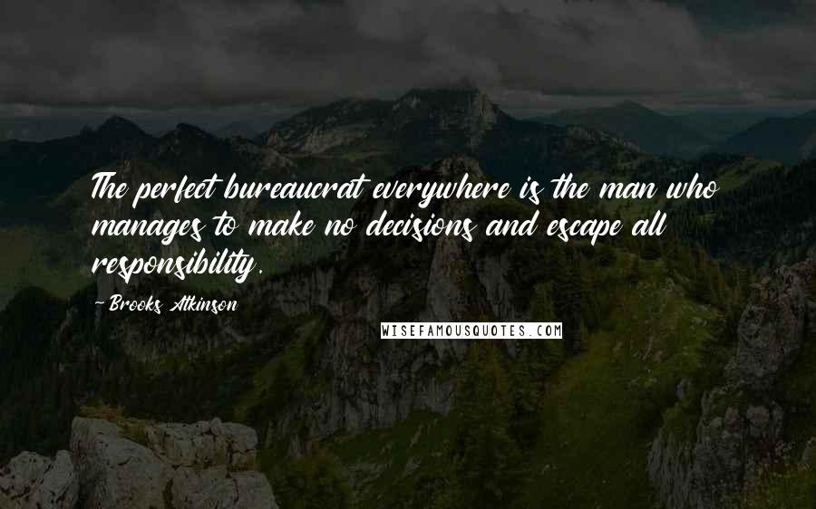 Brooks Atkinson Quotes: The perfect bureaucrat everywhere is the man who manages to make no decisions and escape all responsibility.