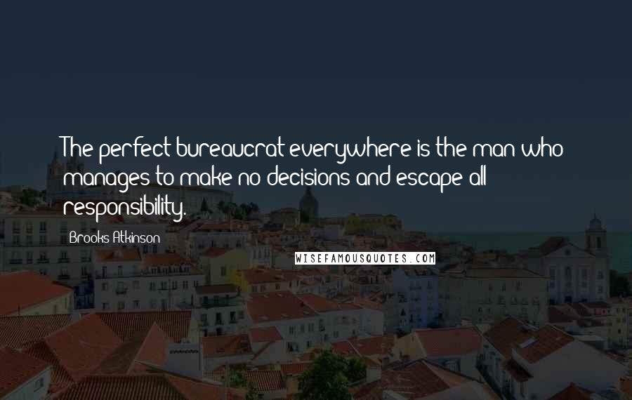 Brooks Atkinson Quotes: The perfect bureaucrat everywhere is the man who manages to make no decisions and escape all responsibility.