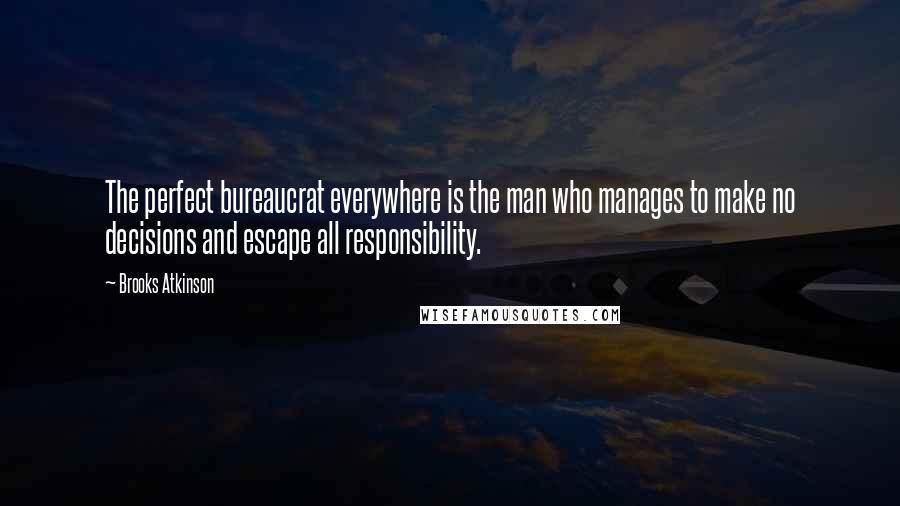 Brooks Atkinson Quotes: The perfect bureaucrat everywhere is the man who manages to make no decisions and escape all responsibility.