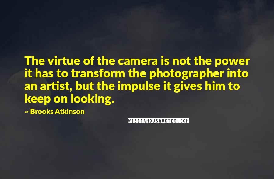 Brooks Atkinson Quotes: The virtue of the camera is not the power it has to transform the photographer into an artist, but the impulse it gives him to keep on looking.