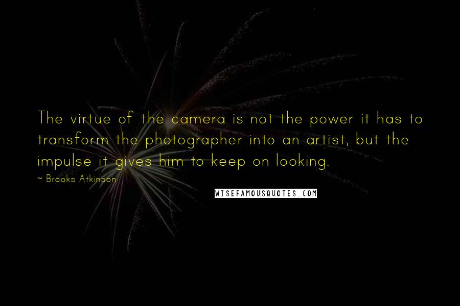 Brooks Atkinson Quotes: The virtue of the camera is not the power it has to transform the photographer into an artist, but the impulse it gives him to keep on looking.