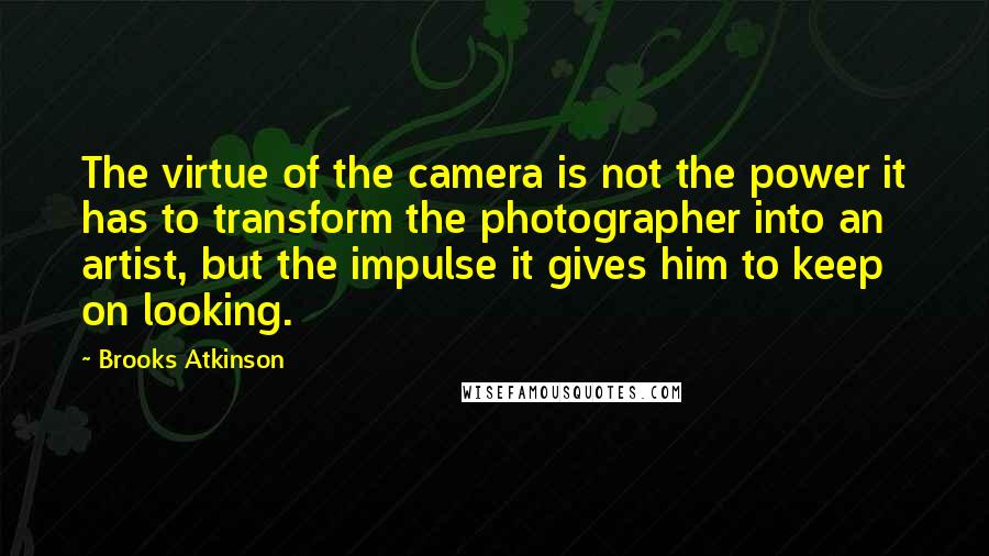 Brooks Atkinson Quotes: The virtue of the camera is not the power it has to transform the photographer into an artist, but the impulse it gives him to keep on looking.