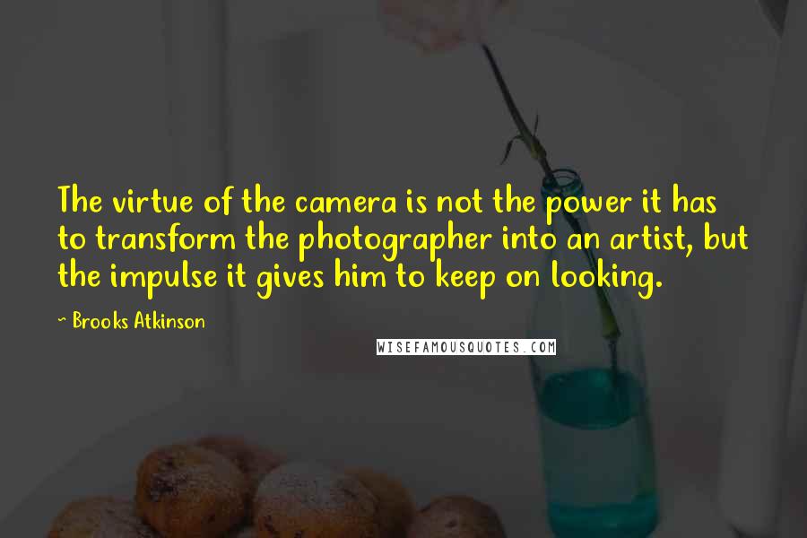 Brooks Atkinson Quotes: The virtue of the camera is not the power it has to transform the photographer into an artist, but the impulse it gives him to keep on looking.