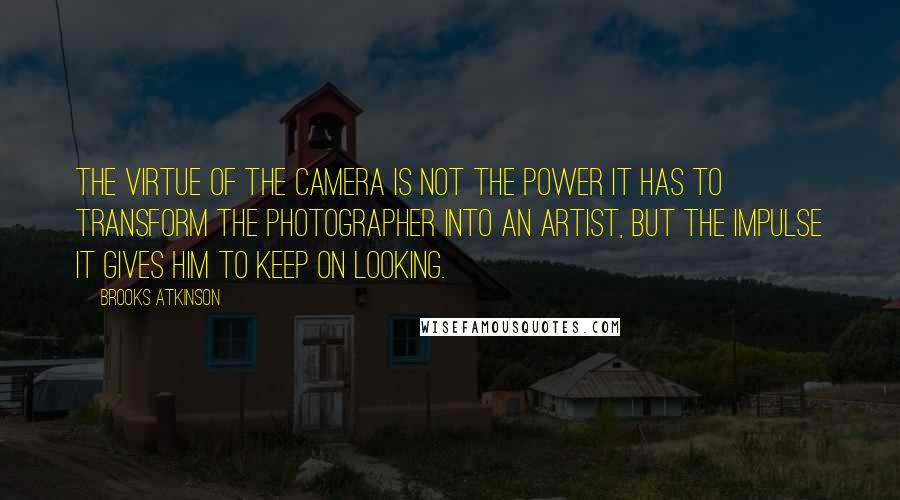 Brooks Atkinson Quotes: The virtue of the camera is not the power it has to transform the photographer into an artist, but the impulse it gives him to keep on looking.