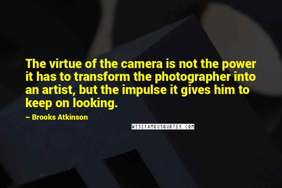 Brooks Atkinson Quotes: The virtue of the camera is not the power it has to transform the photographer into an artist, but the impulse it gives him to keep on looking.