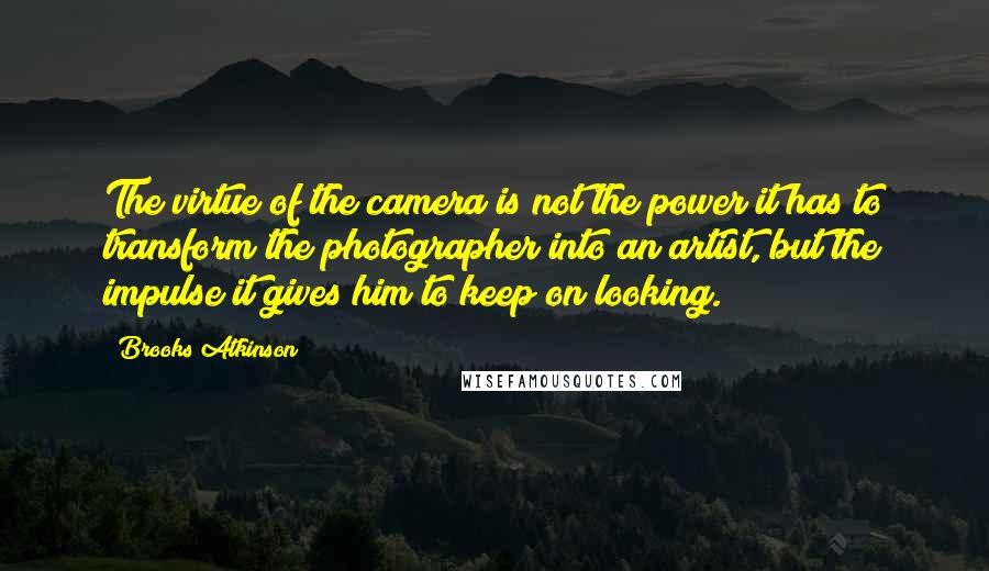 Brooks Atkinson Quotes: The virtue of the camera is not the power it has to transform the photographer into an artist, but the impulse it gives him to keep on looking.