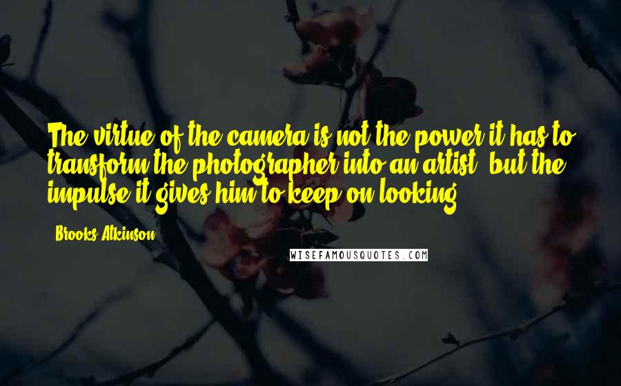 Brooks Atkinson Quotes: The virtue of the camera is not the power it has to transform the photographer into an artist, but the impulse it gives him to keep on looking.