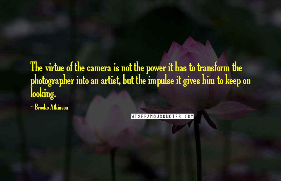 Brooks Atkinson Quotes: The virtue of the camera is not the power it has to transform the photographer into an artist, but the impulse it gives him to keep on looking.