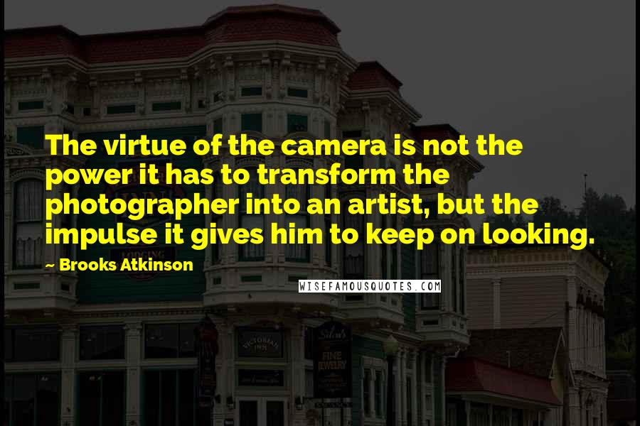 Brooks Atkinson Quotes: The virtue of the camera is not the power it has to transform the photographer into an artist, but the impulse it gives him to keep on looking.