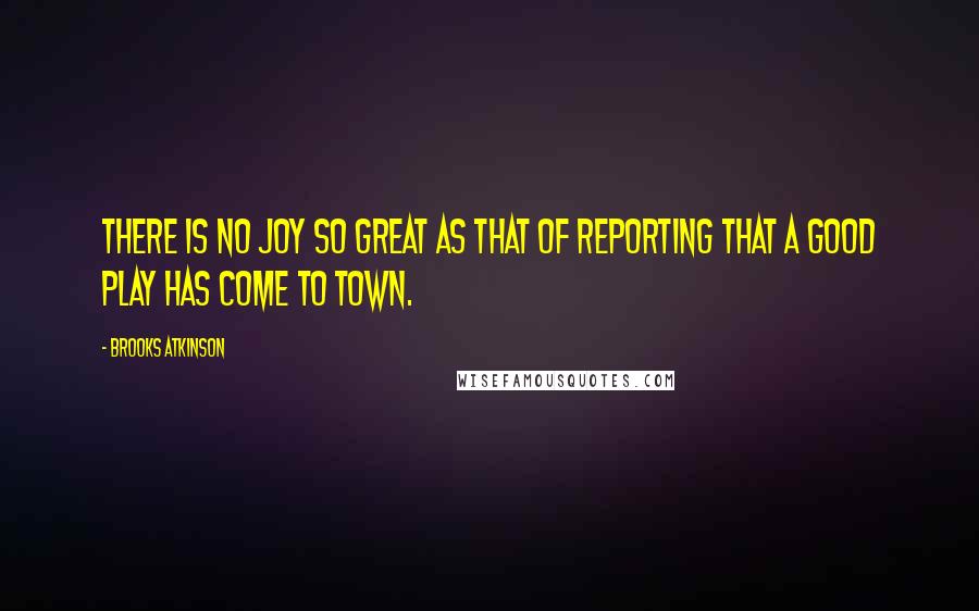 Brooks Atkinson Quotes: There is no joy so great as that of reporting that a good play has come to town.