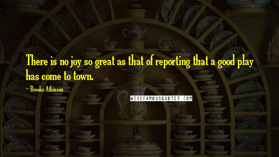 Brooks Atkinson Quotes: There is no joy so great as that of reporting that a good play has come to town.