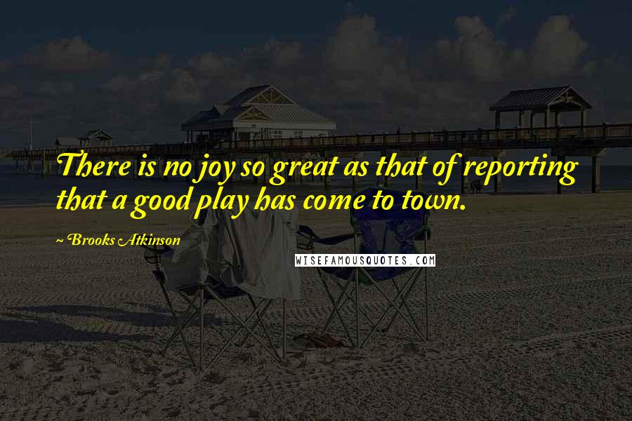 Brooks Atkinson Quotes: There is no joy so great as that of reporting that a good play has come to town.