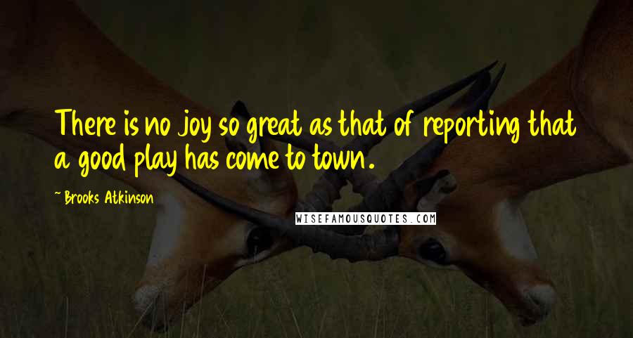 Brooks Atkinson Quotes: There is no joy so great as that of reporting that a good play has come to town.