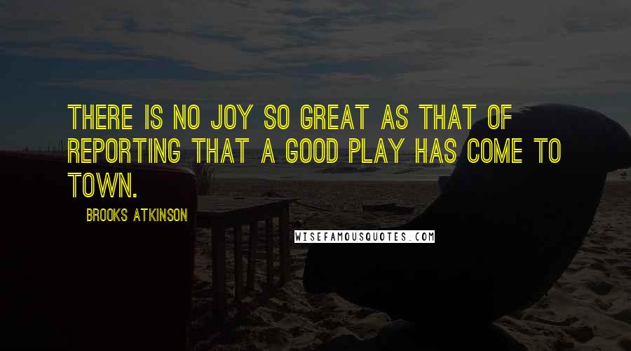 Brooks Atkinson Quotes: There is no joy so great as that of reporting that a good play has come to town.