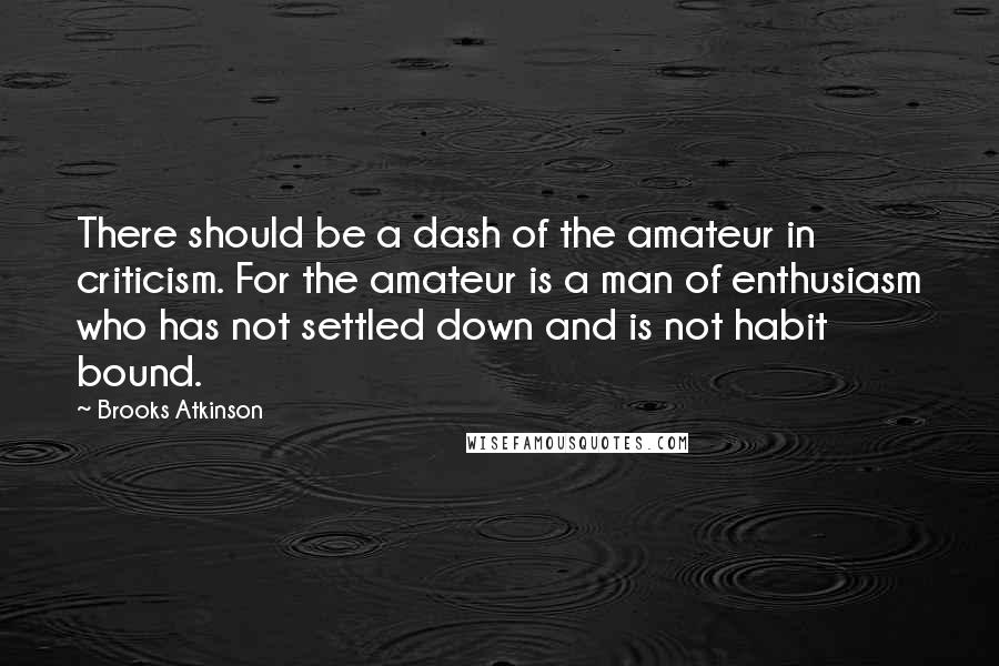 Brooks Atkinson Quotes: There should be a dash of the amateur in criticism. For the amateur is a man of enthusiasm who has not settled down and is not habit bound.