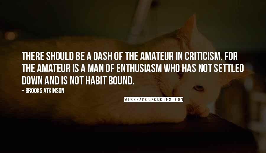 Brooks Atkinson Quotes: There should be a dash of the amateur in criticism. For the amateur is a man of enthusiasm who has not settled down and is not habit bound.