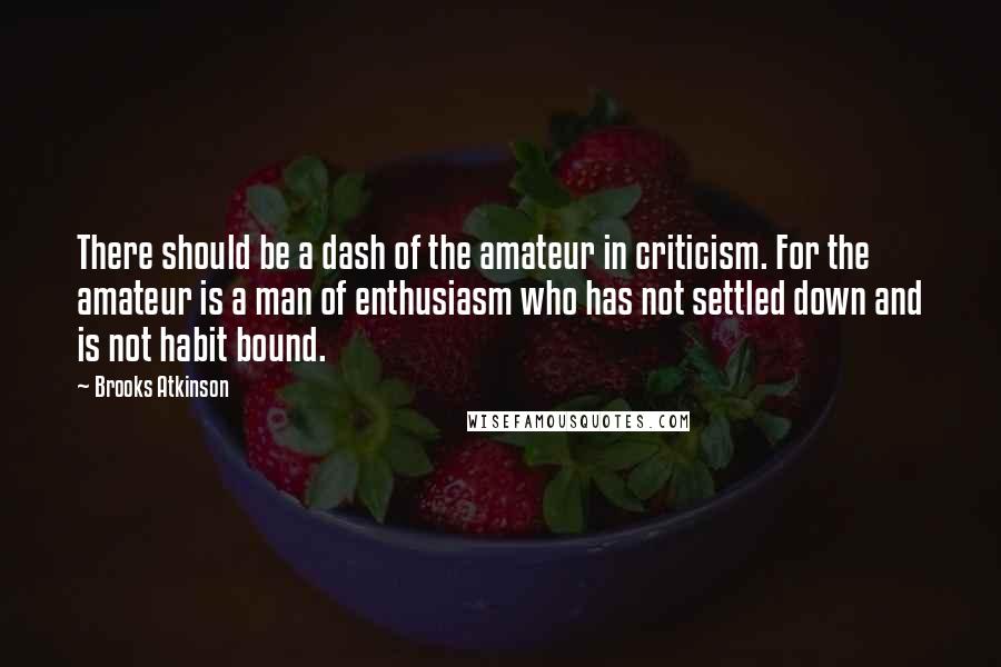 Brooks Atkinson Quotes: There should be a dash of the amateur in criticism. For the amateur is a man of enthusiasm who has not settled down and is not habit bound.