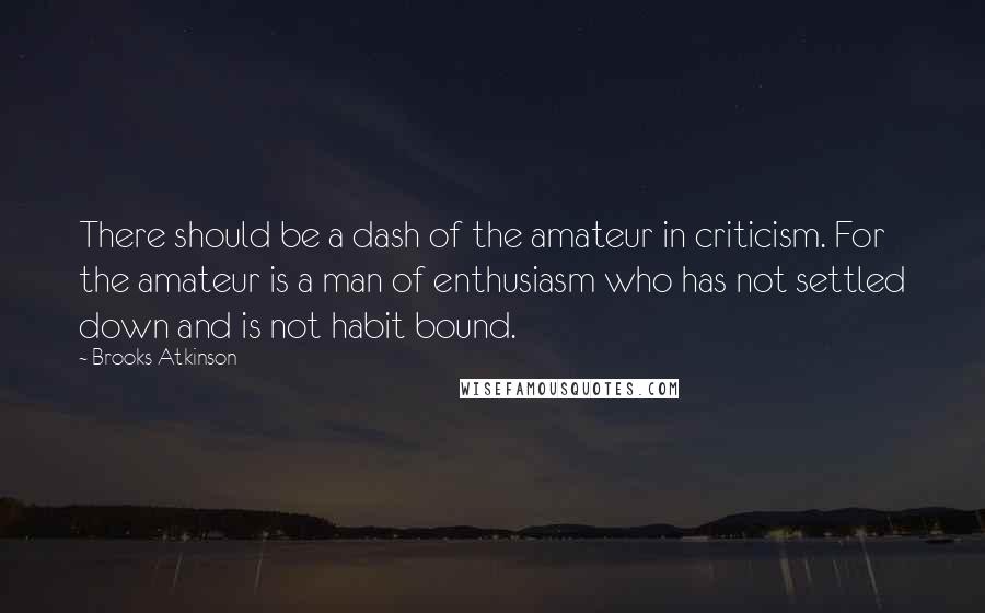 Brooks Atkinson Quotes: There should be a dash of the amateur in criticism. For the amateur is a man of enthusiasm who has not settled down and is not habit bound.