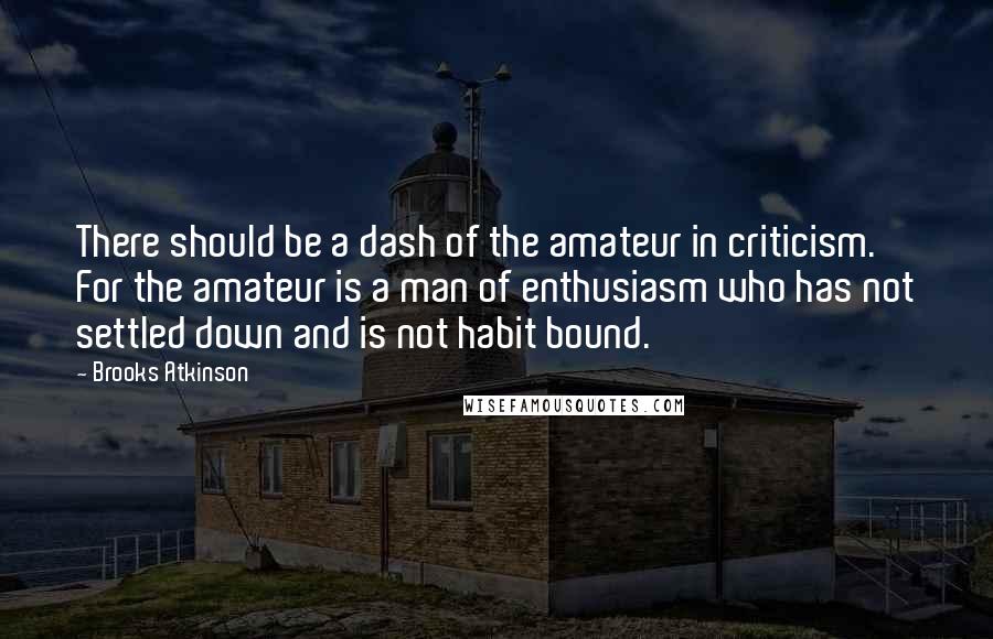 Brooks Atkinson Quotes: There should be a dash of the amateur in criticism. For the amateur is a man of enthusiasm who has not settled down and is not habit bound.