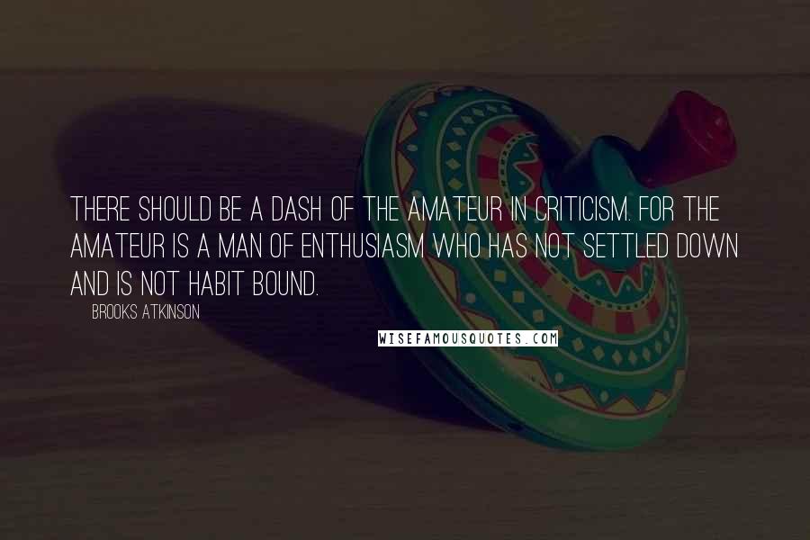 Brooks Atkinson Quotes: There should be a dash of the amateur in criticism. For the amateur is a man of enthusiasm who has not settled down and is not habit bound.