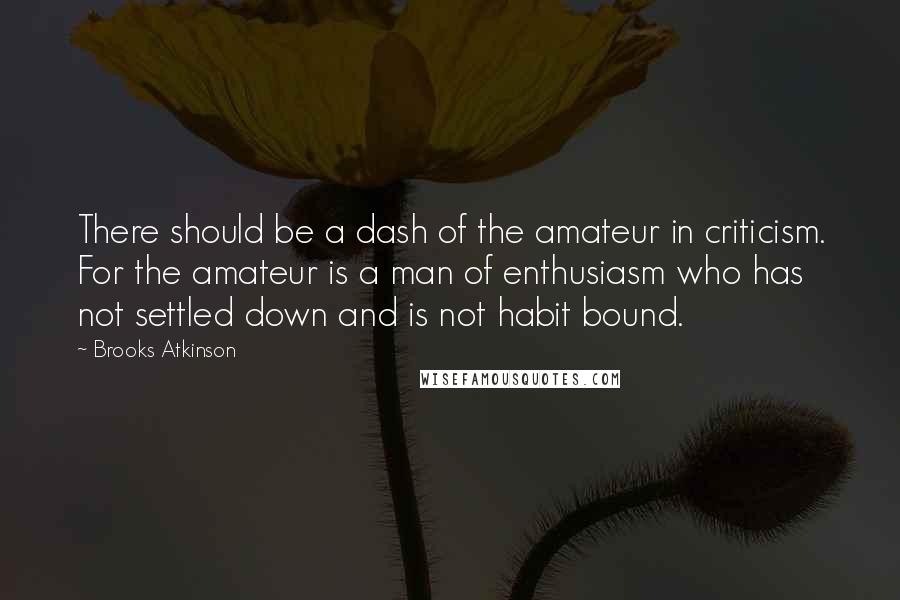 Brooks Atkinson Quotes: There should be a dash of the amateur in criticism. For the amateur is a man of enthusiasm who has not settled down and is not habit bound.