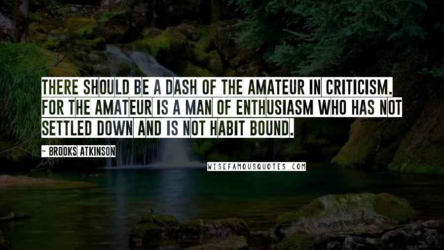 Brooks Atkinson Quotes: There should be a dash of the amateur in criticism. For the amateur is a man of enthusiasm who has not settled down and is not habit bound.