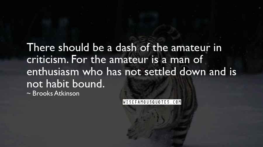 Brooks Atkinson Quotes: There should be a dash of the amateur in criticism. For the amateur is a man of enthusiasm who has not settled down and is not habit bound.