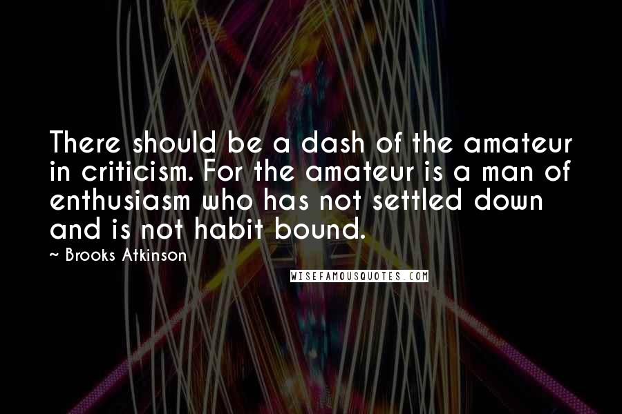 Brooks Atkinson Quotes: There should be a dash of the amateur in criticism. For the amateur is a man of enthusiasm who has not settled down and is not habit bound.