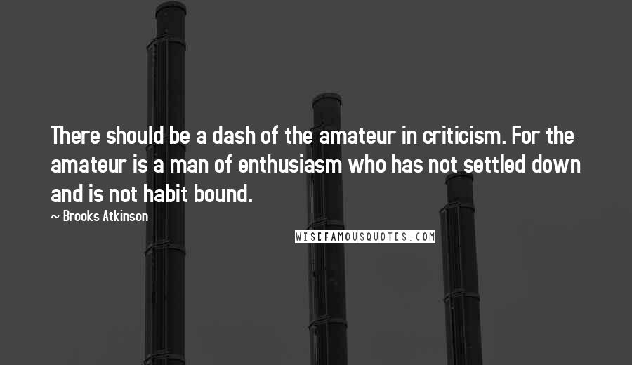 Brooks Atkinson Quotes: There should be a dash of the amateur in criticism. For the amateur is a man of enthusiasm who has not settled down and is not habit bound.