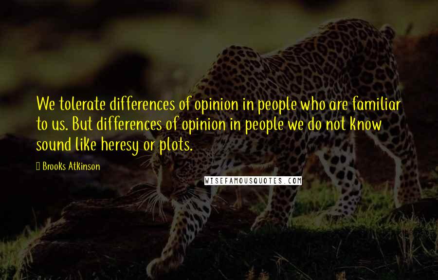 Brooks Atkinson Quotes: We tolerate differences of opinion in people who are familiar to us. But differences of opinion in people we do not know sound like heresy or plots.