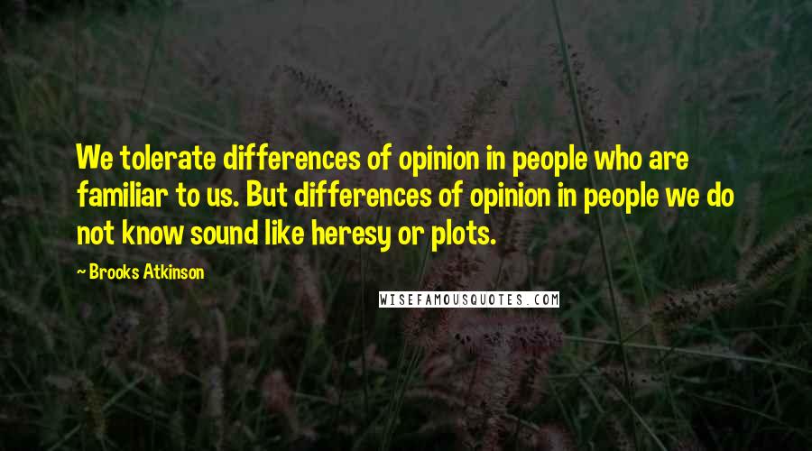 Brooks Atkinson Quotes: We tolerate differences of opinion in people who are familiar to us. But differences of opinion in people we do not know sound like heresy or plots.