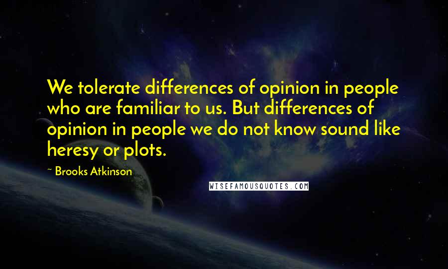 Brooks Atkinson Quotes: We tolerate differences of opinion in people who are familiar to us. But differences of opinion in people we do not know sound like heresy or plots.