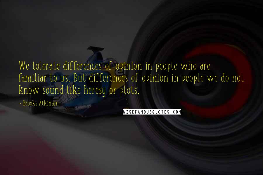 Brooks Atkinson Quotes: We tolerate differences of opinion in people who are familiar to us. But differences of opinion in people we do not know sound like heresy or plots.