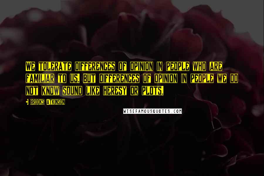 Brooks Atkinson Quotes: We tolerate differences of opinion in people who are familiar to us. But differences of opinion in people we do not know sound like heresy or plots.