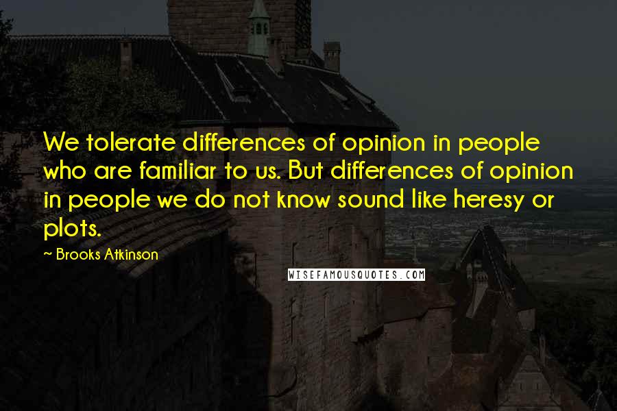 Brooks Atkinson Quotes: We tolerate differences of opinion in people who are familiar to us. But differences of opinion in people we do not know sound like heresy or plots.