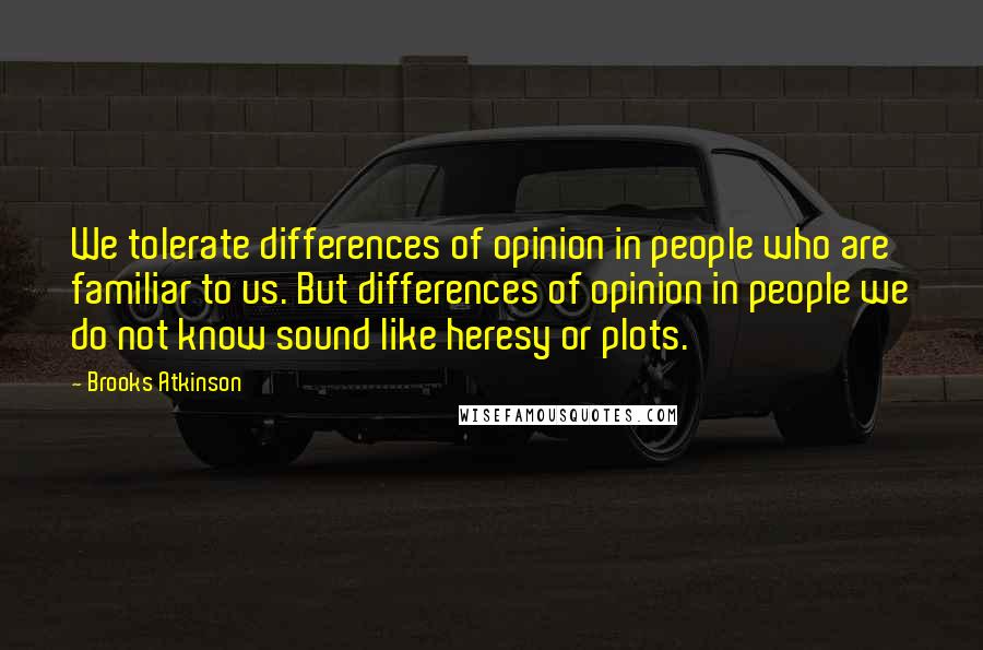Brooks Atkinson Quotes: We tolerate differences of opinion in people who are familiar to us. But differences of opinion in people we do not know sound like heresy or plots.