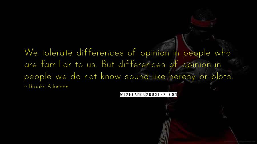 Brooks Atkinson Quotes: We tolerate differences of opinion in people who are familiar to us. But differences of opinion in people we do not know sound like heresy or plots.