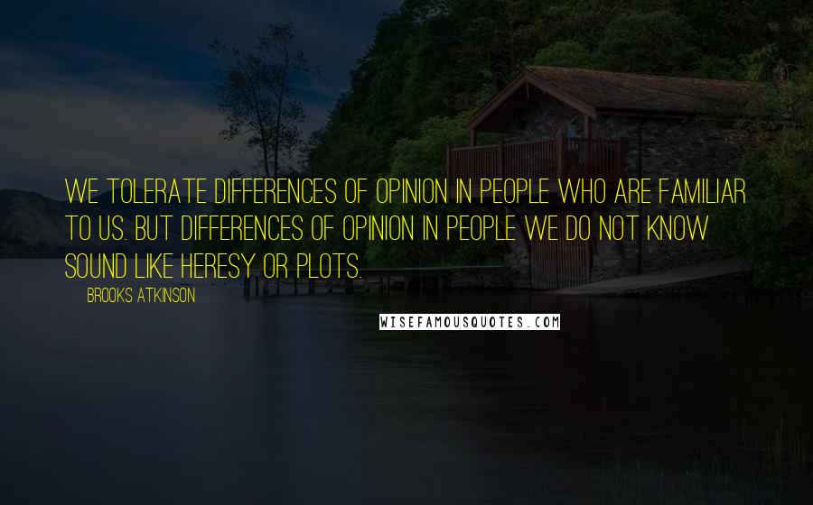 Brooks Atkinson Quotes: We tolerate differences of opinion in people who are familiar to us. But differences of opinion in people we do not know sound like heresy or plots.